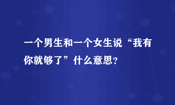 一个男生和一个女生说“我有你就够了”什么意思？