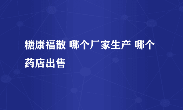 糖康福散 哪个厂家生产 哪个药店出售