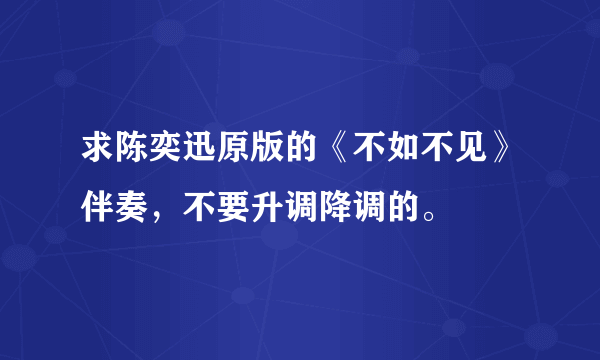 求陈奕迅原版的《不如不见》伴奏，不要升调降调的。