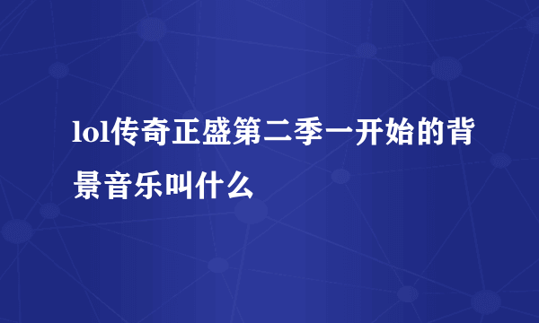 lol传奇正盛第二季一开始的背景音乐叫什么