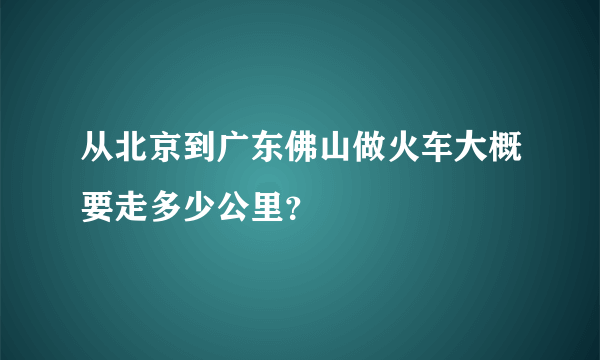 从北京到广东佛山做火车大概要走多少公里？