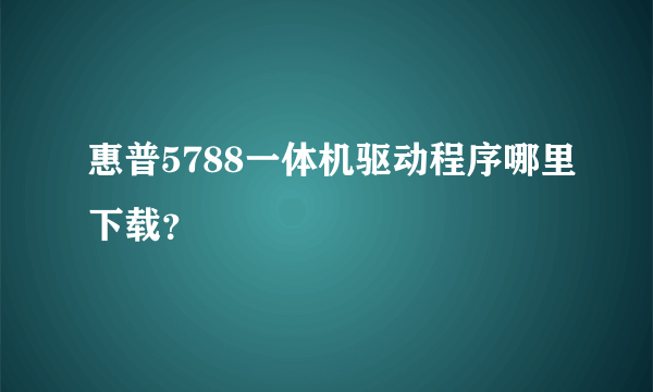 惠普5788一体机驱动程序哪里下载？