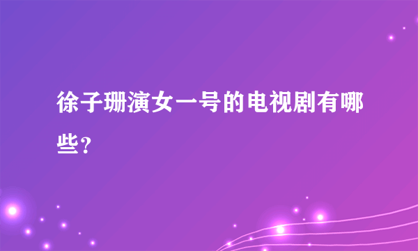 徐子珊演女一号的电视剧有哪些？