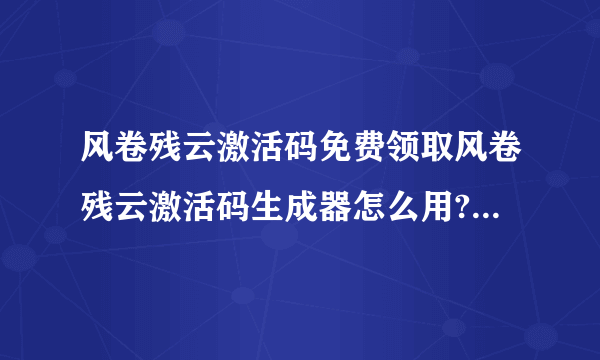 风卷残云激活码免费领取风卷残云激活码生成器怎么用? 有病毒啊 总是网络连接失败啊