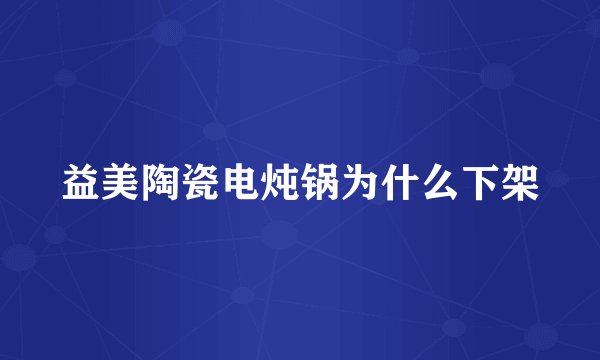 益美陶瓷电炖锅为什么下架