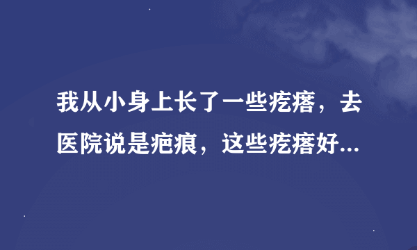 我从小身上长了一些疙瘩，去医院说是疤痕，这些疙瘩好像不太好去，想问一下什么方法可以去掉？