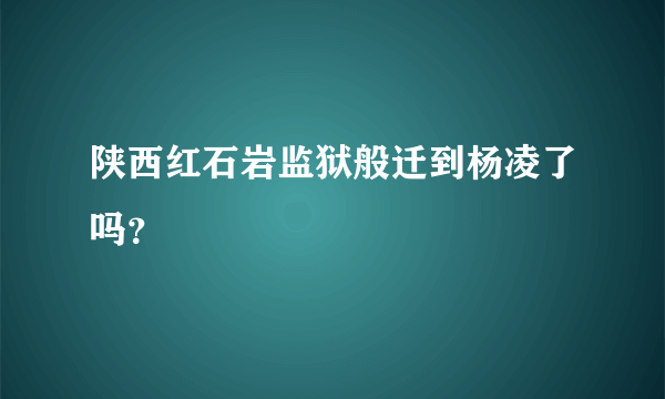 陕西红石岩监狱般迁到杨凌了吗？