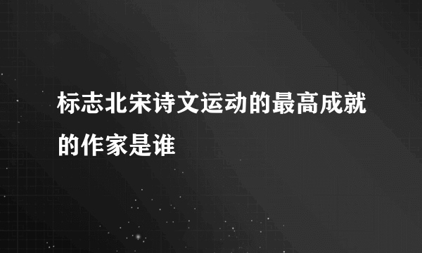 标志北宋诗文运动的最高成就的作家是谁