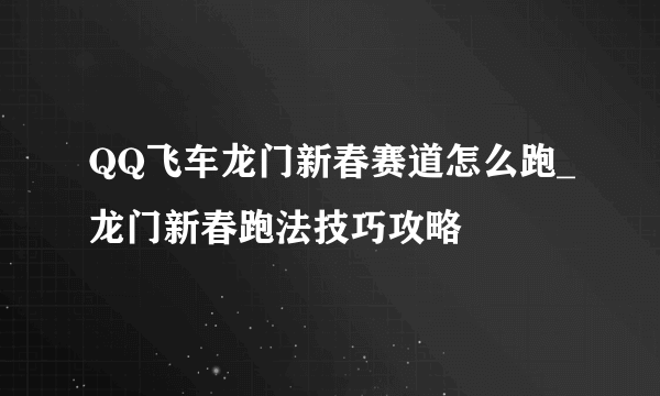 QQ飞车龙门新春赛道怎么跑_龙门新春跑法技巧攻略