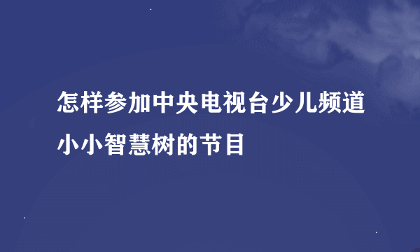 怎样参加中央电视台少儿频道小小智慧树的节目