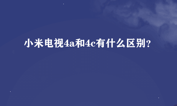 小米电视4a和4c有什么区别？