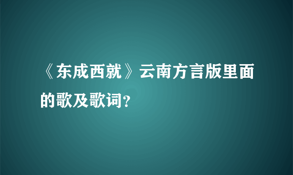 《东成西就》云南方言版里面的歌及歌词？