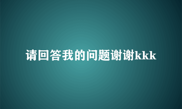 请回答我的问题谢谢kkk