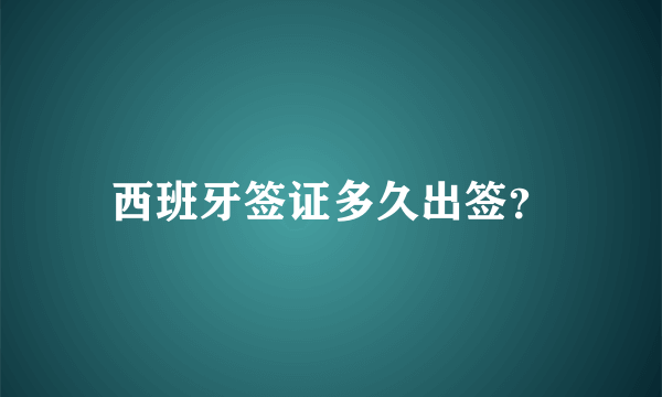 西班牙签证多久出签？