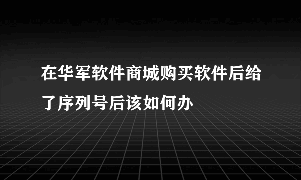 在华军软件商城购买软件后给了序列号后该如何办