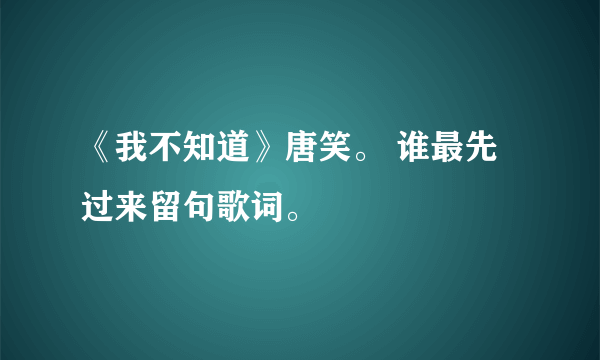 《我不知道》唐笑。 谁最先过来留句歌词。