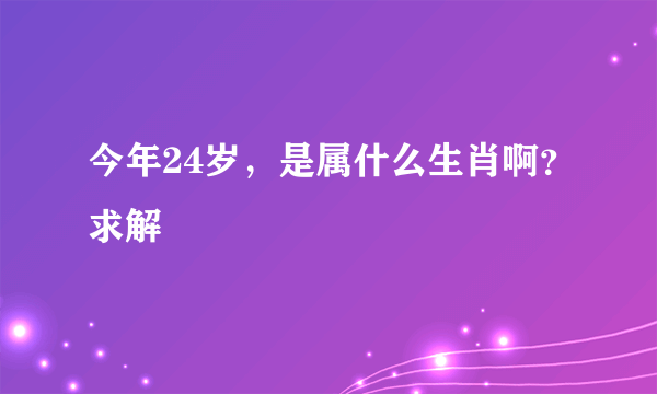 今年24岁，是属什么生肖啊？求解