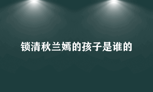 锁清秋兰嫣的孩子是谁的