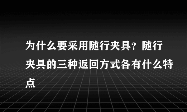 为什么要采用随行夹具？随行夹具的三种返回方式各有什么特点