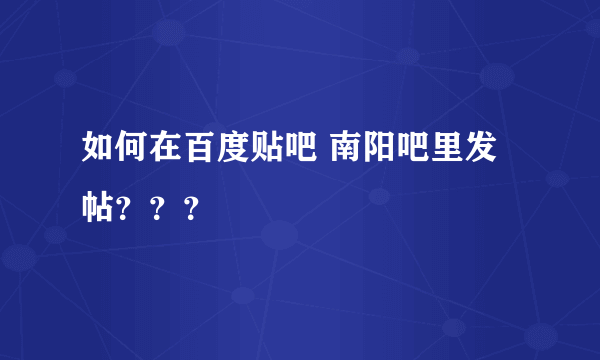 如何在百度贴吧 南阳吧里发帖？？？