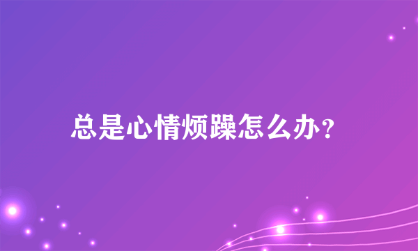 总是心情烦躁怎么办？