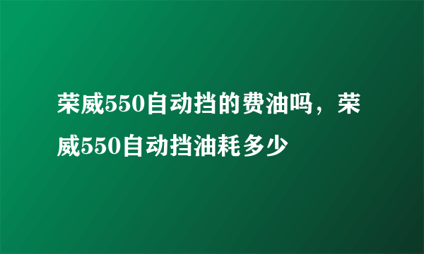 荣威550自动挡的费油吗，荣威550自动挡油耗多少