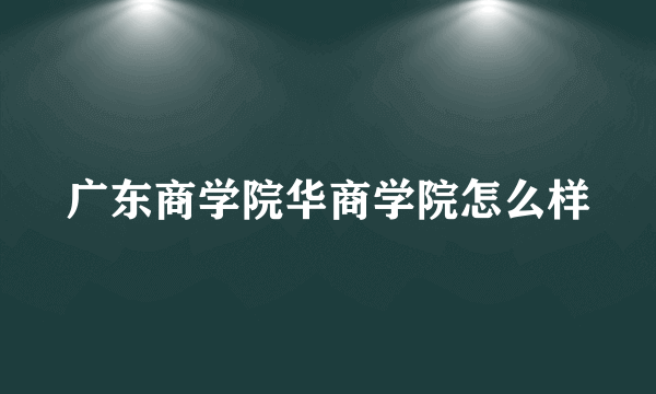 广东商学院华商学院怎么样