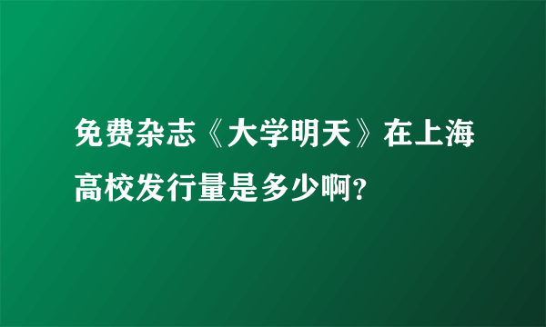 免费杂志《大学明天》在上海高校发行量是多少啊？