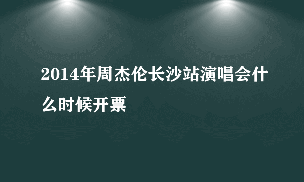 2014年周杰伦长沙站演唱会什么时候开票