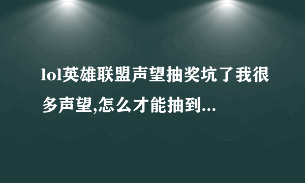 lol英雄联盟声望抽奖坑了我很多声望,怎么才能抽到声望以外的东西？