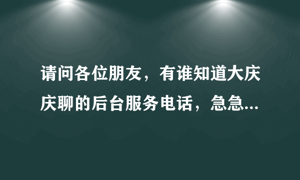 请问各位朋友，有谁知道大庆庆聊的后台服务电话，急急急，谢谢了