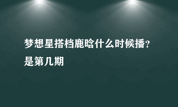 梦想星搭档鹿晗什么时候播？是第几期