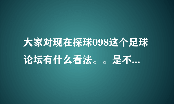 大家对现在探球098这个足球论坛有什么看法。。是不是个好论坛。。 听大家说下