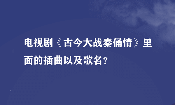 电视剧《古今大战秦俑情》里面的插曲以及歌名？