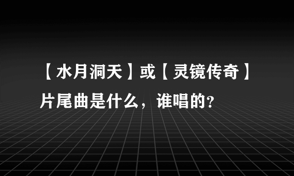 【水月洞天】或【灵镜传奇】片尾曲是什么，谁唱的？