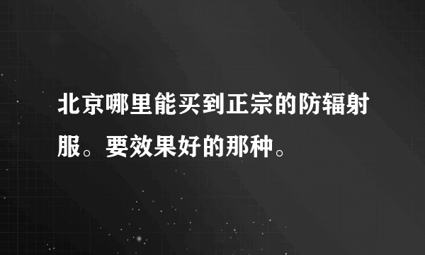 北京哪里能买到正宗的防辐射服。要效果好的那种。