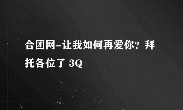 合团网-让我如何再爱你？拜托各位了 3Q