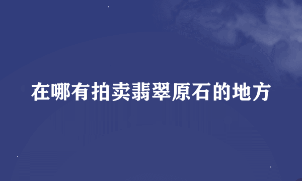 在哪有拍卖翡翠原石的地方