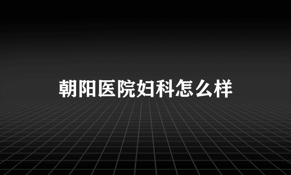 朝阳医院妇科怎么样