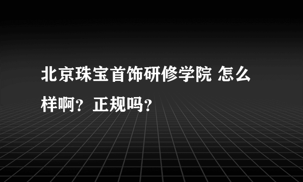 北京珠宝首饰研修学院 怎么样啊？正规吗？