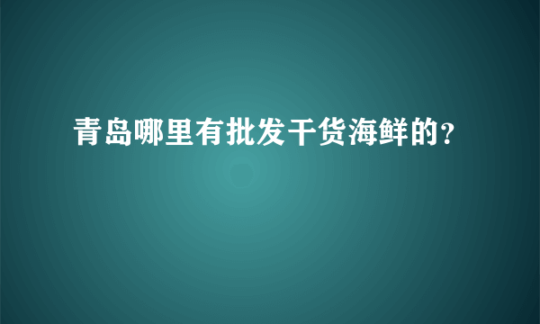 青岛哪里有批发干货海鲜的？