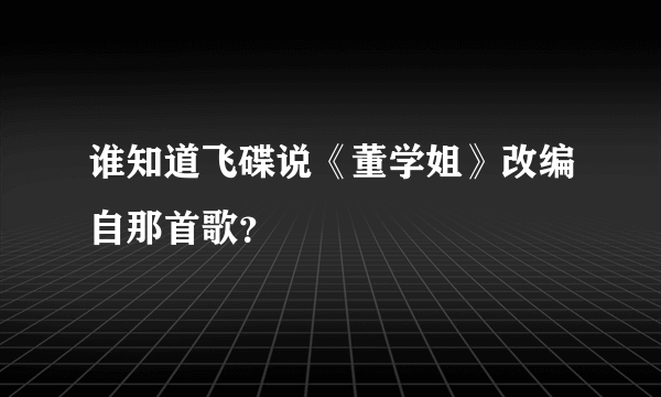 谁知道飞碟说《董学姐》改编自那首歌？