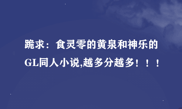 跪求：食灵零的黄泉和神乐的GL同人小说,越多分越多！！！