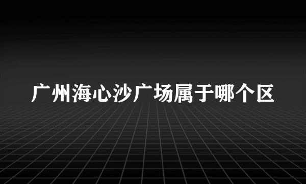 广州海心沙广场属于哪个区