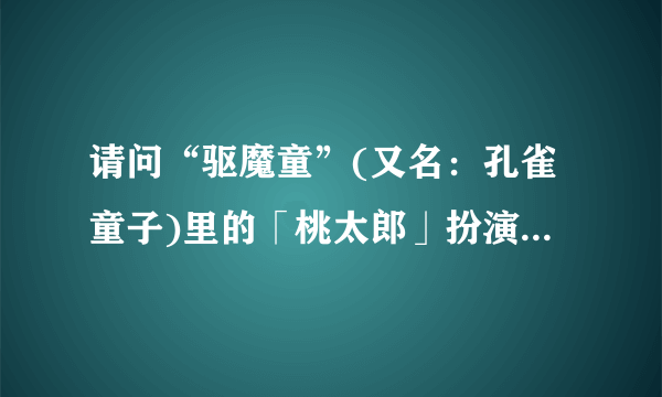 请问“驱魔童”(又名：孔雀童子)里的「桃太郎」扮演者是谁？还有要主题歌《传说英雄》的歌词