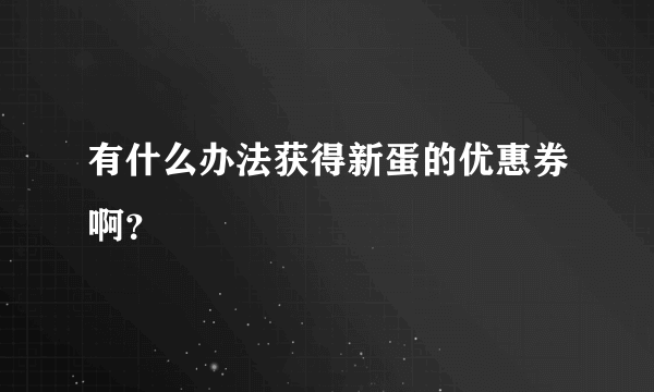 有什么办法获得新蛋的优惠券啊？