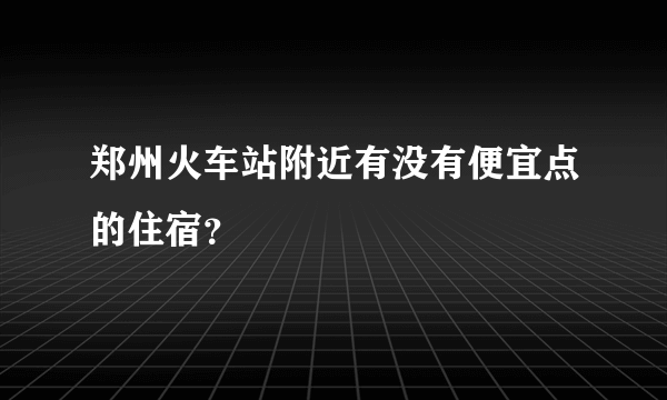 郑州火车站附近有没有便宜点的住宿？