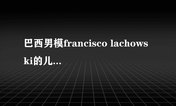 巴西男模francisco lachowski的儿子几岁了？