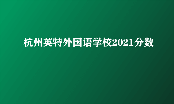 杭州英特外国语学校2021分数