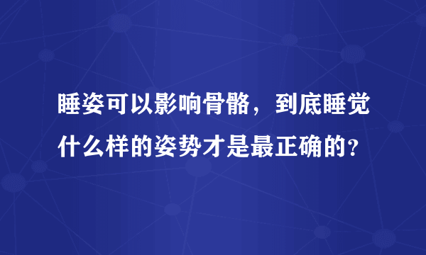 睡姿可以影响骨骼，到底睡觉什么样的姿势才是最正确的？